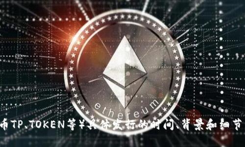 很抱歉，我无法提供实时或最新的数据。不过，TP钱包（TokenPocket）是一个多链钱包，支持多种加密货币和代币。如果您需要了解TP钱包的代币（如TP的代币TP、TOKEN等）具体发行的时间、背景和细节，建议访问TP钱包的官方网站或其官方社交媒体平台以获取最新的信息。您也可以查看区块链相关的新闻网站或者论坛，了解更多关于该代币的发行信息。